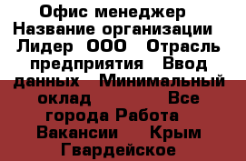 Офис-менеджер › Название организации ­ Лидер, ООО › Отрасль предприятия ­ Ввод данных › Минимальный оклад ­ 18 000 - Все города Работа » Вакансии   . Крым,Гвардейское